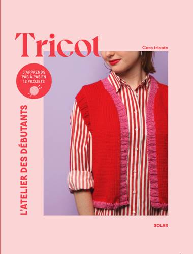 LES EDITIONS SOLAR : L'ATELIER DES DEBUTANTS TRICOT - 12 PROJETS PAS A PAS - CAROTRICOTE